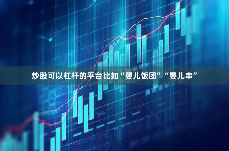 炒股可以杠杆的平台比如“婴儿饭团”“婴儿串”