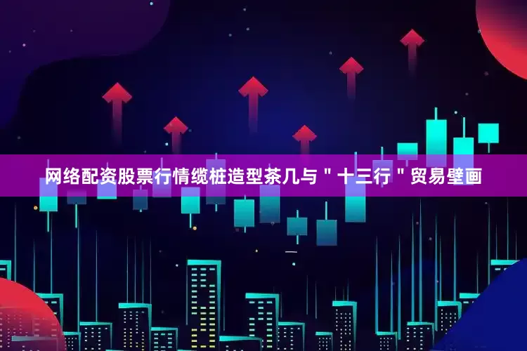 网络配资股票行情缆桩造型茶几与＂十三行＂贸易壁画