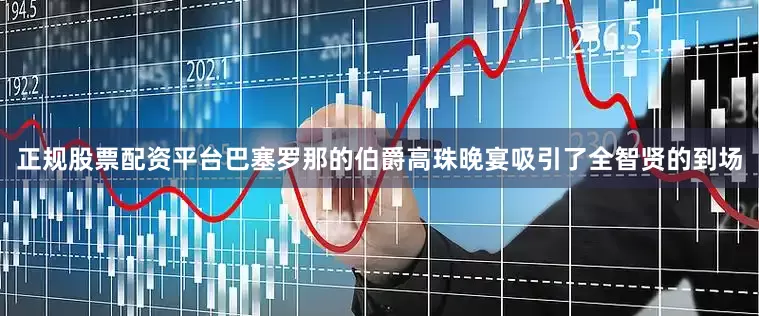 正规股票配资平台巴塞罗那的伯爵高珠晚宴吸引了全智贤的到场
