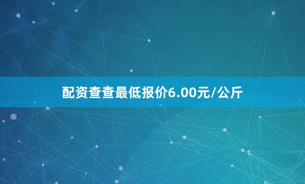 配资查查最低报价6.00元/公斤