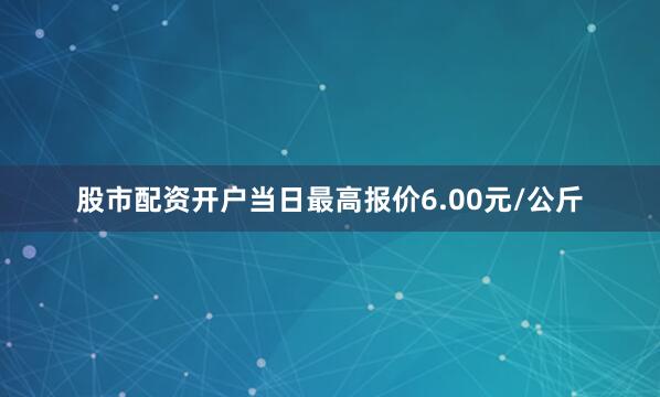 股市配资开户当日最高报价6.00元/公斤