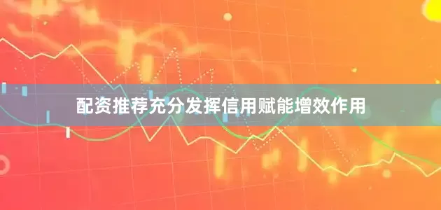 配资推荐充分发挥信用赋能增效作用