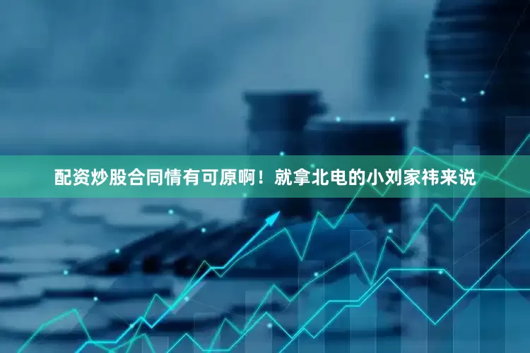 配资炒股合同情有可原啊！就拿北电的小刘家祎来说