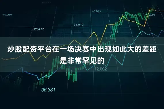 炒股配资平台在一场决赛中出现如此大的差距是非常罕见的