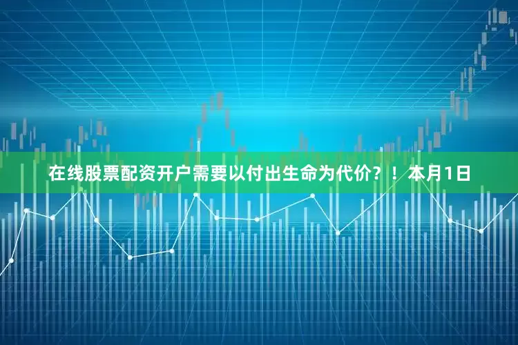 在线股票配资开户需要以付出生命为代价？！本月1日