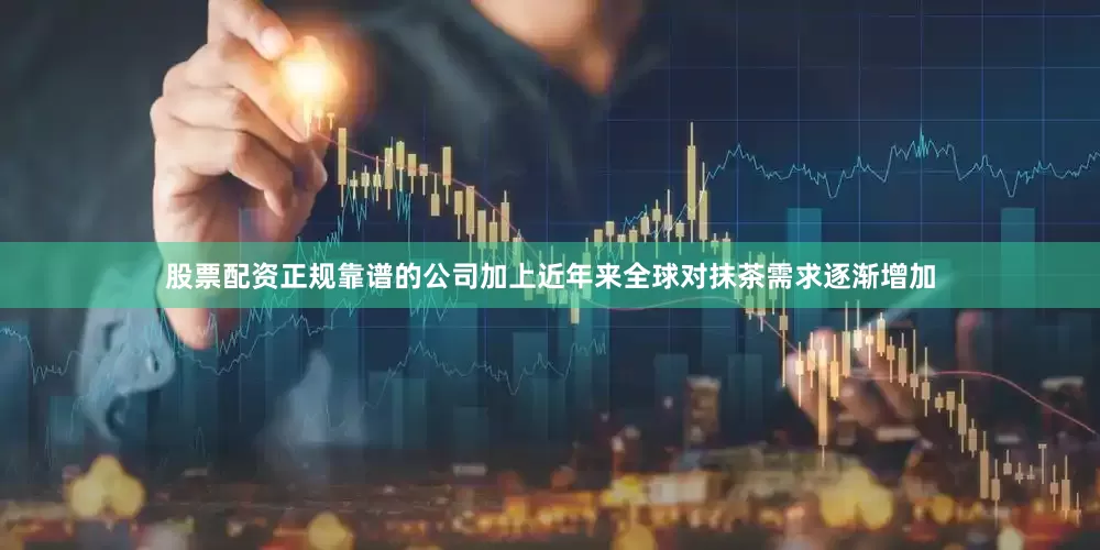 股票配资正规靠谱的公司加上近年来全球对抹茶需求逐渐增加