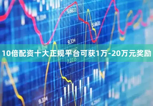 10倍配资十大正规平台可获1万-20万元奖励