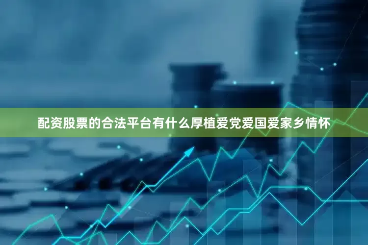 配资股票的合法平台有什么厚植爱党爱国爱家乡情怀