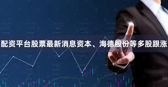 配资平台股票最新消息资本、海德股份等多股跟涨