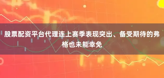 股票配资平台代理连上赛季表现突出、备受期待的弗格也未能幸免
