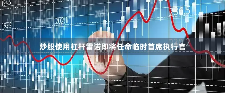 炒股使用杠杆雷诺即将任命临时首席执行官