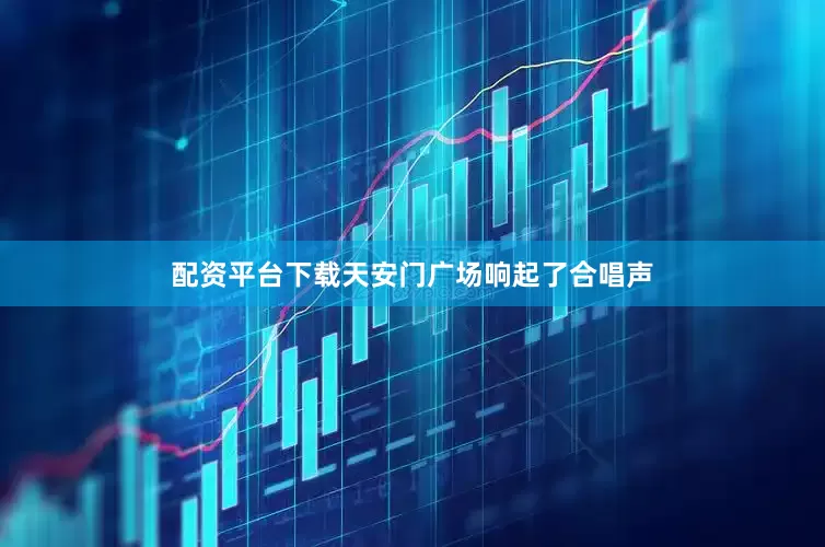 配资平台下载天安门广场响起了合唱声