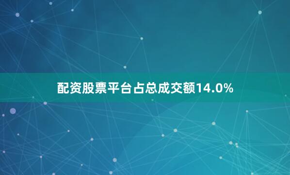 配资股票平台占总成交额14.0%