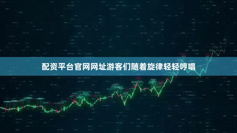 配资平台官网网址游客们随着旋律轻轻哼唱