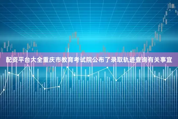 配资平台大全重庆市教育考试院公布了录取轨迹查询有关事宜