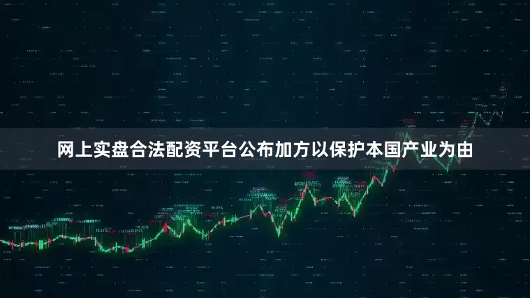 网上实盘合法配资平台公布加方以保护本国产业为由
