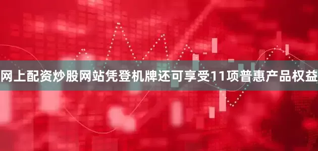 网上配资炒股网站凭登机牌还可享受11项普惠产品权益