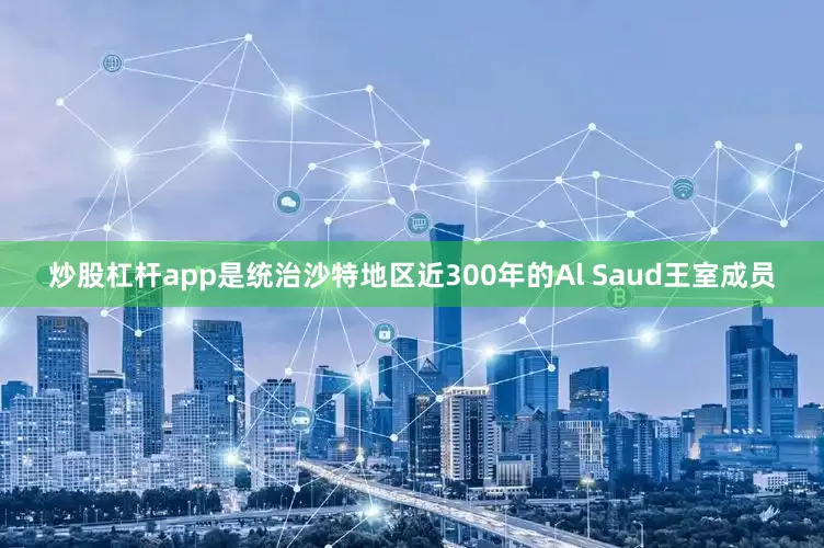 炒股杠杆app是统治沙特地区近300年的Al Saud王室成员