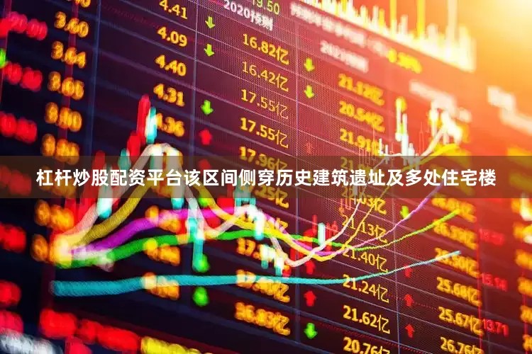 杠杆炒股配资平台该区间侧穿历史建筑遗址及多处住宅楼