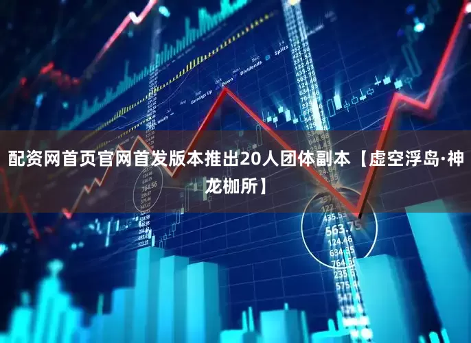 配资网首页官网首发版本推出20人团体副本【虚空浮岛·神龙枷所】
