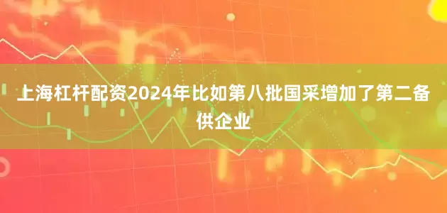 上海杠杆配资2024年比如第八批国采增加了第二备供企业