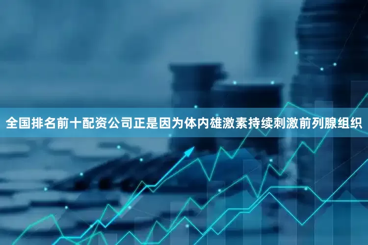 全国排名前十配资公司正是因为体内雄激素持续刺激前列腺组织