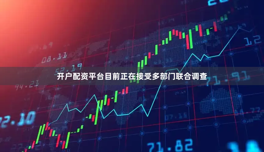 开户配资平台目前正在接受多部门联合调查