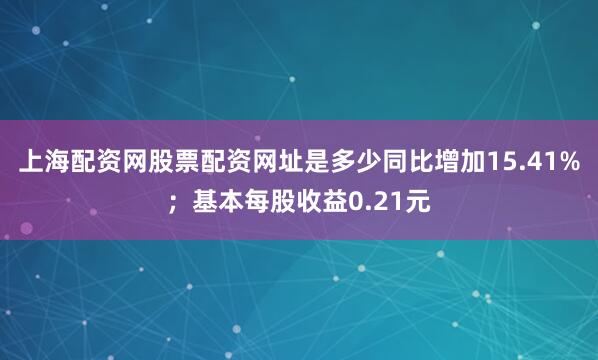 上海配资网股票配资网址是多少同比增加15.41%；基本每股收益0.21元