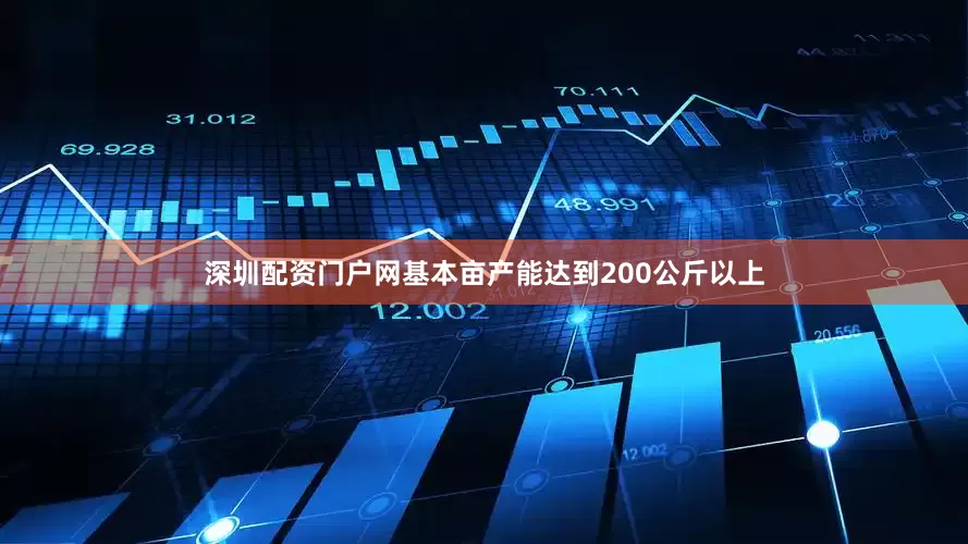 深圳配资门户网基本亩产能达到200公斤以上
