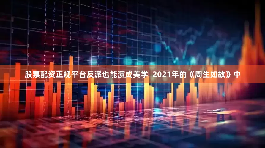 股票配资正规平台反派也能演成美学  2021年的《周生如故》中