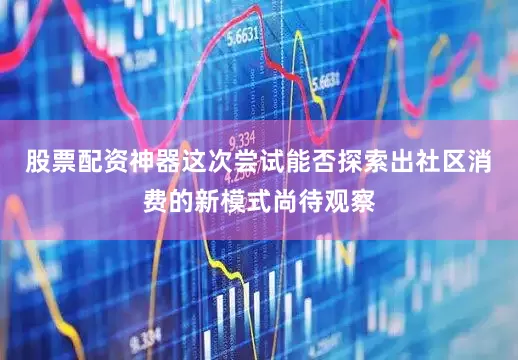 股票配资神器这次尝试能否探索出社区消费的新模式尚待观察