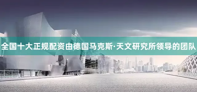 全国十大正规配资由德国马克斯·天文研究所领导的团队