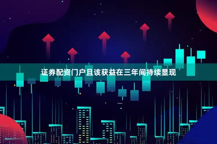 证券配资门户且该获益在三年间持续显现