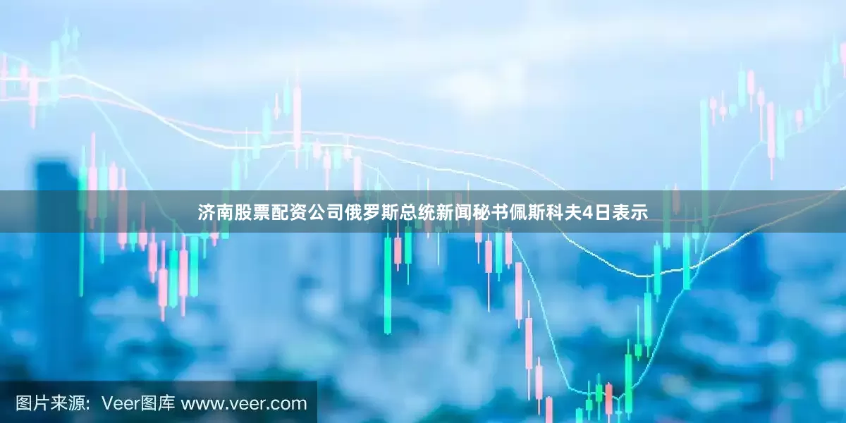 济南股票配资公司俄罗斯总统新闻秘书佩斯科夫4日表示