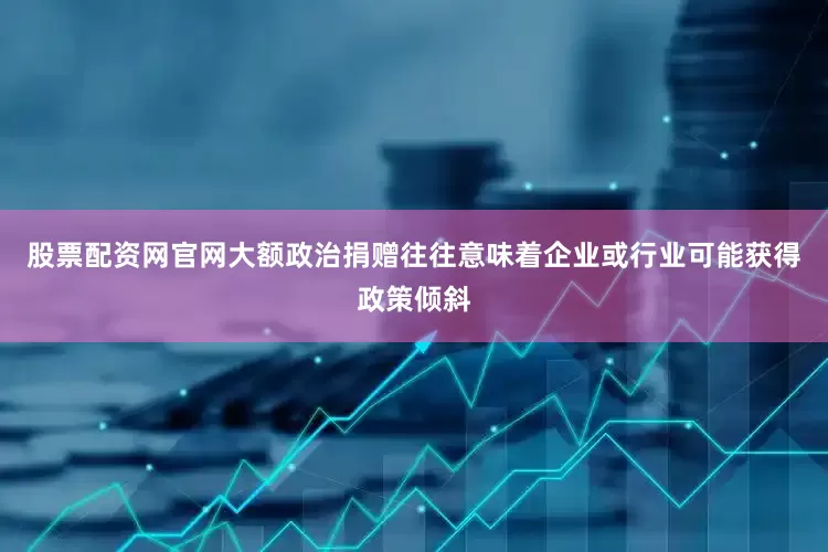 股票配资网官网大额政治捐赠往往意味着企业或行业可能获得政策倾斜