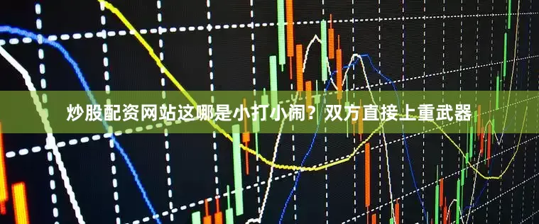 炒股配资网站这哪是小打小闹？双方直接上重武器