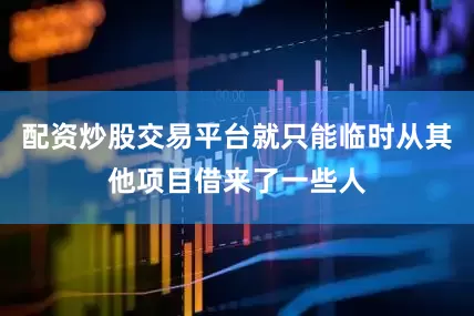 配资炒股交易平台就只能临时从其他项目借来了一些人