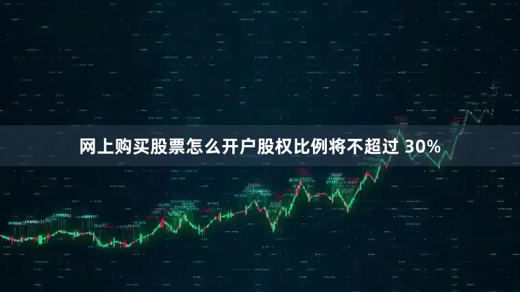 网上购买股票怎么开户股权比例将不超过 30%
