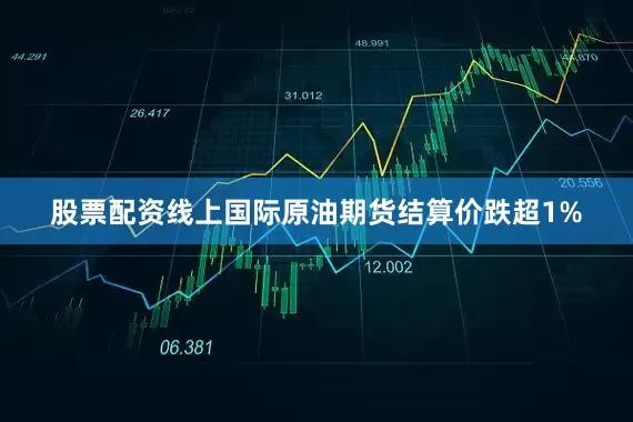 股票配资线上国际原油期货结算价跌超1%
