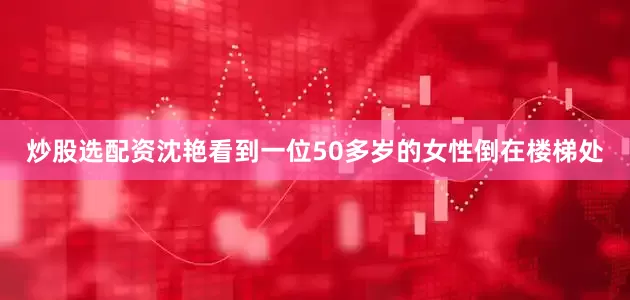 炒股选配资沈艳看到一位50多岁的女性倒在楼梯处