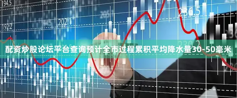 配资炒股论坛平台查询预计全市过程累积平均降水量30-50毫米
