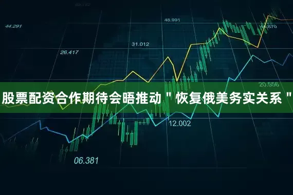 股票配资合作期待会晤推动＂恢复俄美务实关系＂